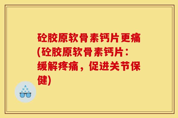 砼胶原软骨素钙片更痛(砼胶原软骨素钙片:缓解疼痛,促进关节保健) 砼胶原软骨素钙片更痛(砼胶原软骨素钙片:缓解疼痛,促进关节保健)