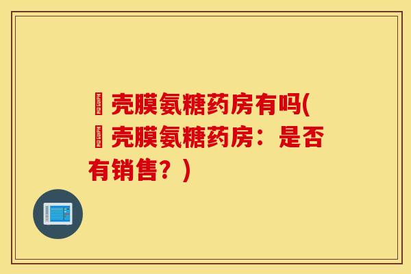 疍壳膜氨糖药房有吗(疍壳膜氨糖药房：是否有销售？)