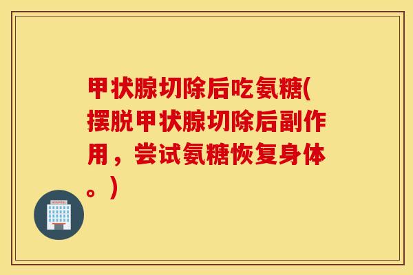 甲状腺切除后吃氨糖(摆脱甲状腺切除后副作用，尝试氨糖恢复身体。)
