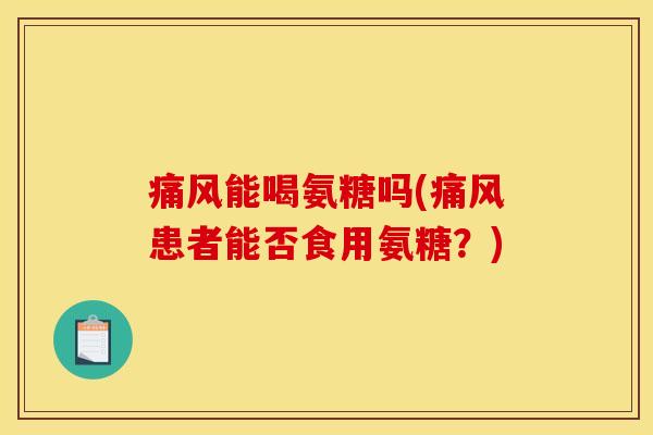 痛风能喝氨糖吗(痛风患者能否食用氨糖？)