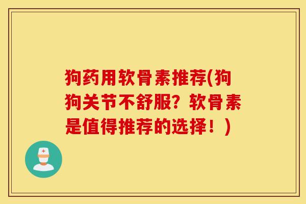 狗药用软骨素推荐(狗狗关节不舒服？软骨素是值得推荐的选择！)