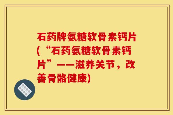 石药牌氨糖软骨素钙片(“石药氨糖软骨素钙片”——滋养关节，改善骨骼健康)