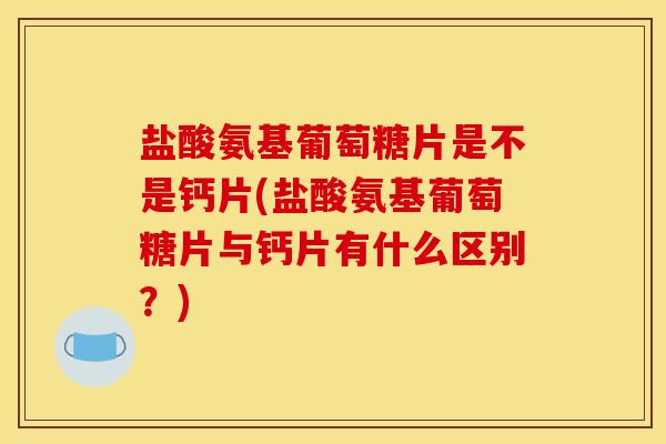 盐酸氨基葡萄糖片是不是钙片(盐酸氨基葡萄糖片与钙片有什么区别？)