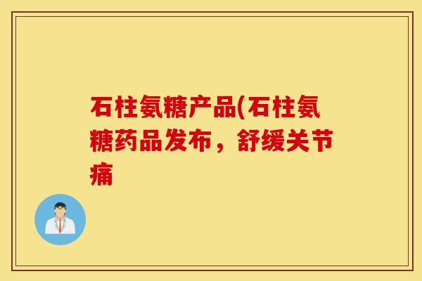 石柱氨糖产品(石柱氨糖药品发布，舒缓关节痛