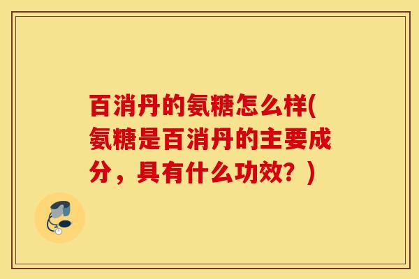 百消丹的氨糖怎么样(氨糖是百消丹的主要成分，具有什么功效？)