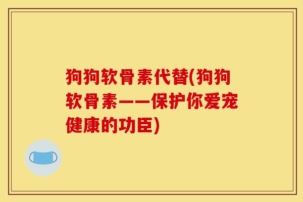狗狗软骨素代替(狗狗软骨素——保护你爱宠健康的功臣)