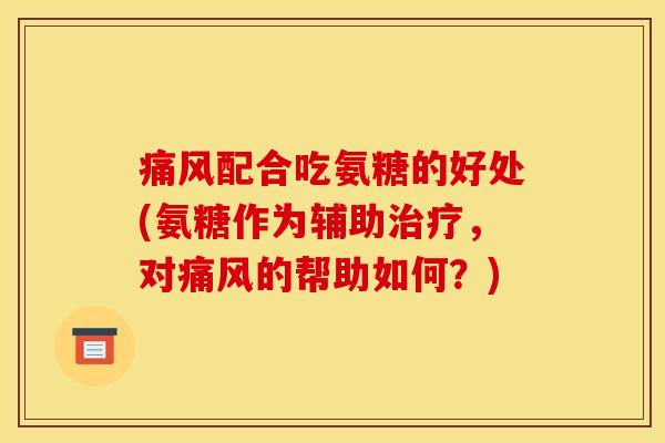 痛风配合吃氨糖的好处(氨糖作为辅助治疗，对痛风的帮助如何？)