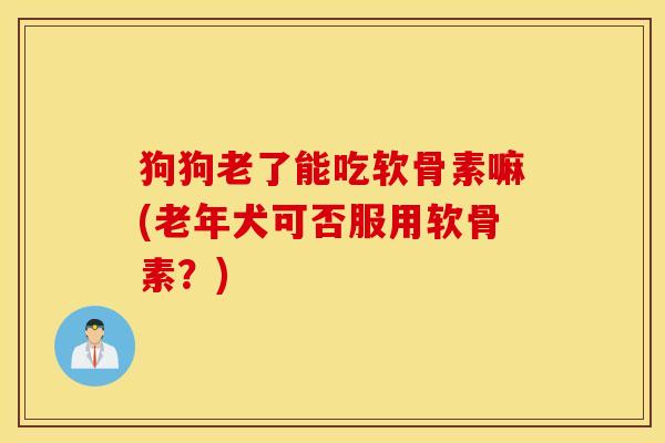 狗狗老了能吃软骨素嘛(老年犬可否服用软骨素?) 狗狗老了能吃软骨素嘛(老年犬可否服用软骨素?)