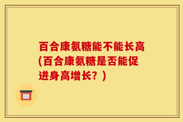 百合康氨糖能不能长高(百合康氨糖是否能促进身高增长？)