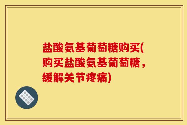 盐酸氨基葡萄糖购买(购买盐酸氨基葡萄糖，缓解关节疼痛)