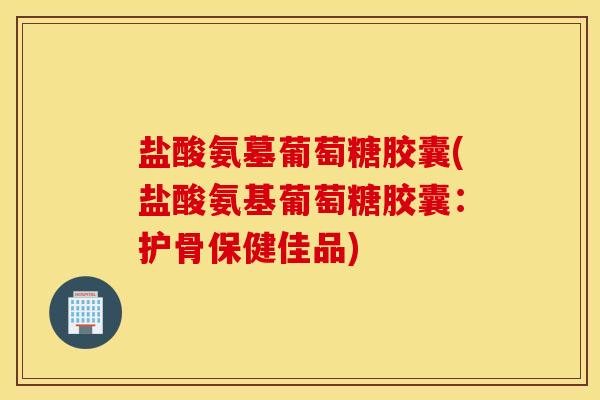 盐酸氨墓葡萄糖胶囊(盐酸氨基葡萄糖胶囊：护骨保健佳品)