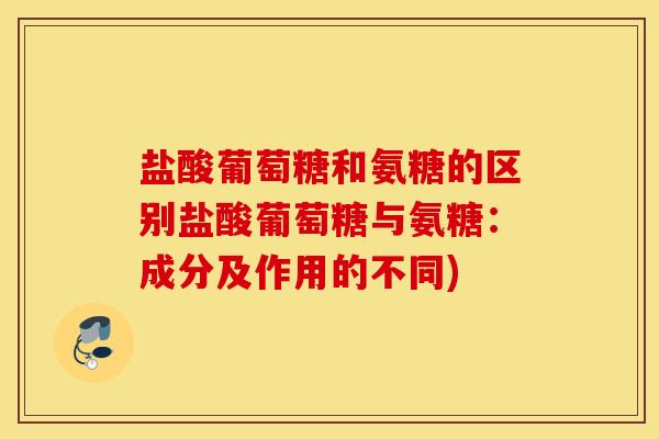 盐酸葡萄糖和氨糖的区别盐酸葡萄糖与氨糖：成分及作用的不同)