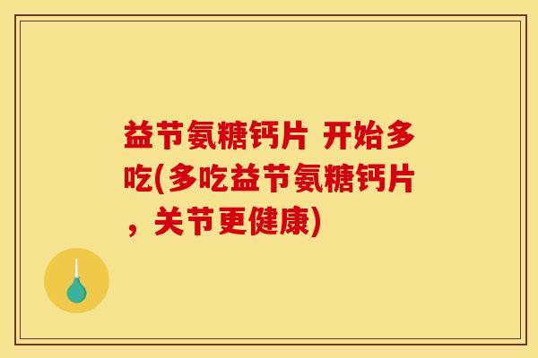 益节氨糖钙片 开始多吃(多吃益节氨糖钙片，关节更健康)