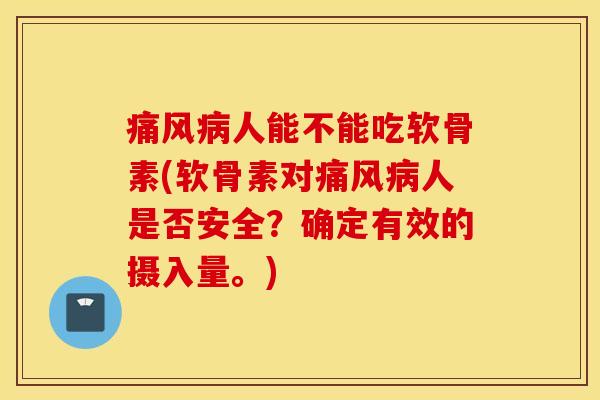 痛风病人能不能吃软骨素(软骨素对痛风病人是否安全？确定有效的摄入量。)