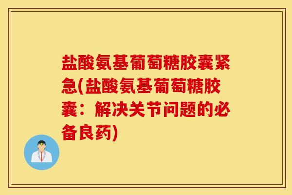 盐酸氨基葡萄糖胶囊紧急(盐酸氨基葡萄糖胶囊：解决关节问题的必备良药)