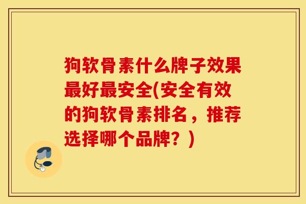 狗软骨素什么牌子效果最好最安全(安全有效的狗软骨素排名，推荐选择哪个品牌？)