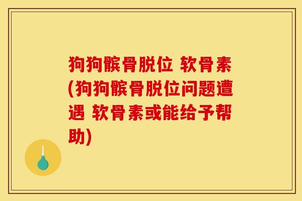 狗狗髌骨脱位 软骨素(狗狗髌骨脱位问题遭遇 软骨素或能给予帮助)