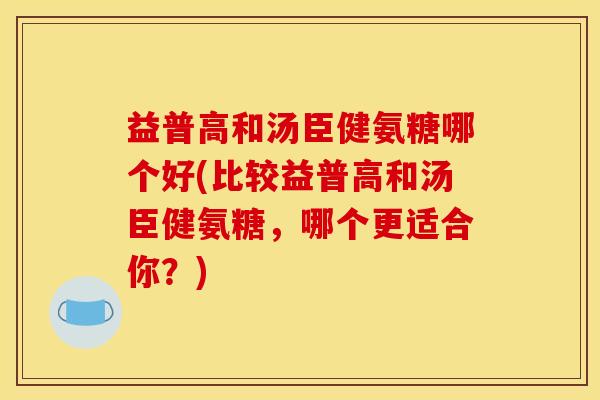 益普高和汤臣健氨糖哪个好(比较益普高和汤臣健氨糖,哪个更适合你?) 益普高和汤臣健氨糖哪个好(比较益普高和汤臣健氨糖,哪个更适合你?)