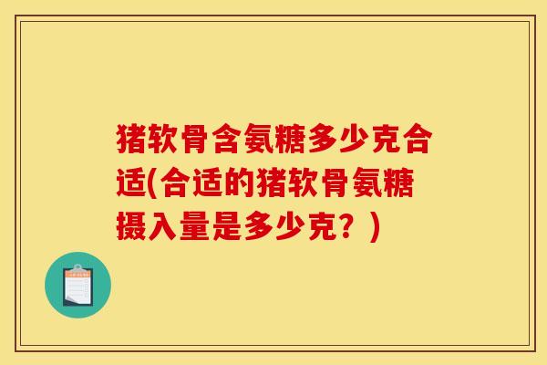 猪软骨含氨糖多少克合适(合适的猪软骨氨糖摄入量是多少克？)