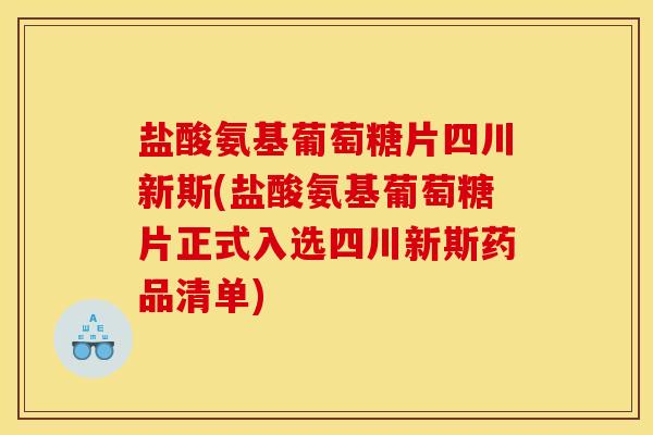 盐酸氨基葡萄糖片四川新斯(盐酸氨基葡萄糖片正式入选四川新斯药品清单)