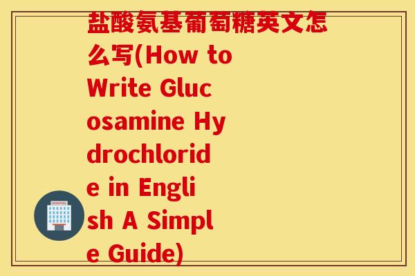 盐酸氨基葡萄糖英文怎么写(How to Write Glucosamine Hydrochloride in English A Simple Guide)
