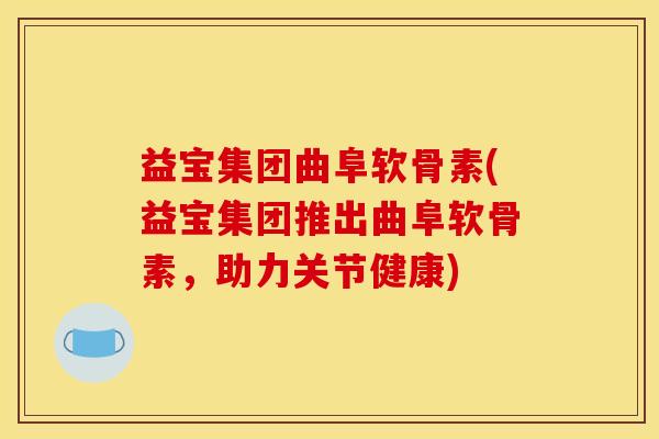 益宝集团曲阜软骨素(益宝集团推出曲阜软骨素，助力关节健康)
