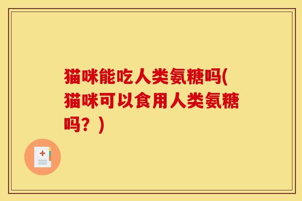 猫咪能吃人类氨糖吗(猫咪可以食用人类氨糖吗？)
