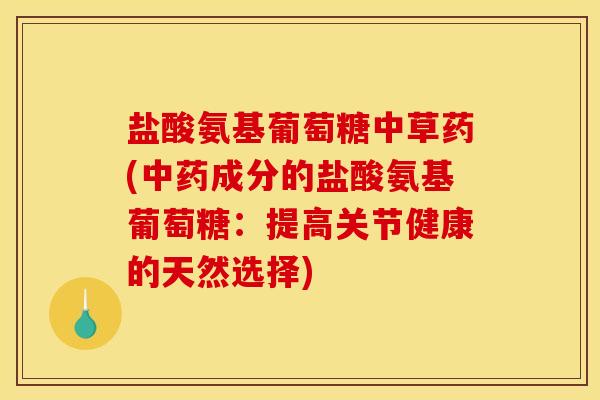 盐酸氨基葡萄糖中草药(中药成分的盐酸氨基葡萄糖：提高关节健康的天然选择)
