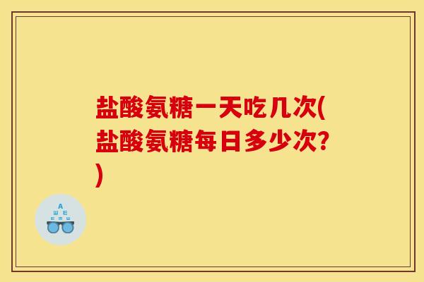 盐酸氨糖一天吃几次(盐酸氨糖每日多少次?) 盐酸氨糖一天吃几次(盐酸氨糖每日多少次?)