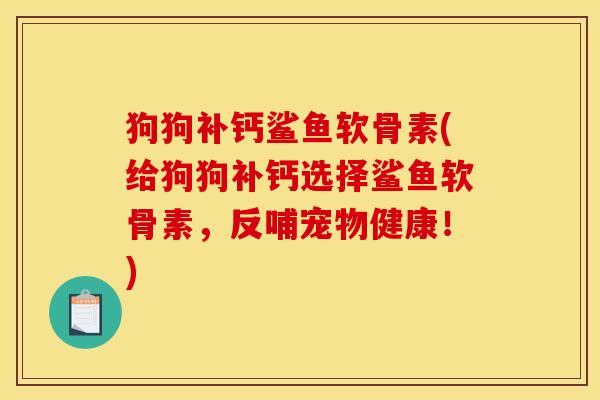 狗狗补钙鲨鱼软骨素(给狗狗补钙选择鲨鱼软骨素，反哺宠物健康！)