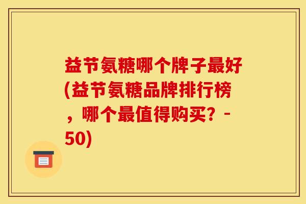 益节氨糖哪个牌子最好(益节氨糖品牌排行榜，哪个最值得购买？-50)