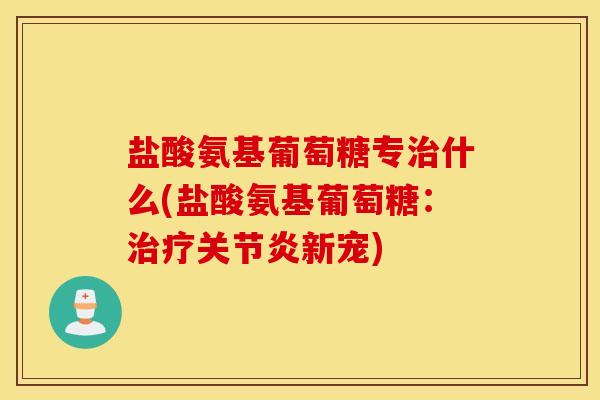 盐酸氨基葡萄糖专治什么(盐酸氨基葡萄糖：治疗关节炎新宠)