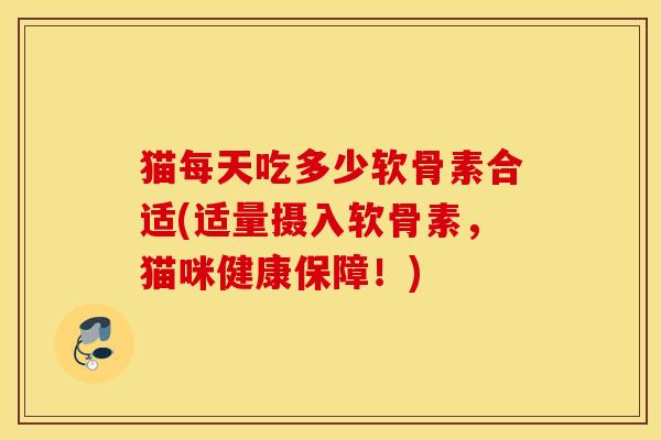 猫每天吃多少软骨素合适(适量摄入软骨素，猫咪健康保障！)