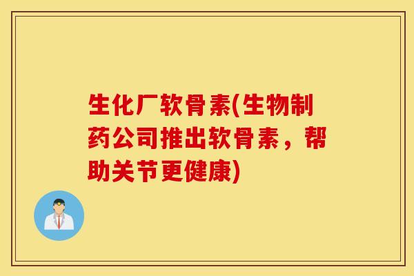 生化厂软骨素(生物制药公司推出软骨素，帮助关节更健康)