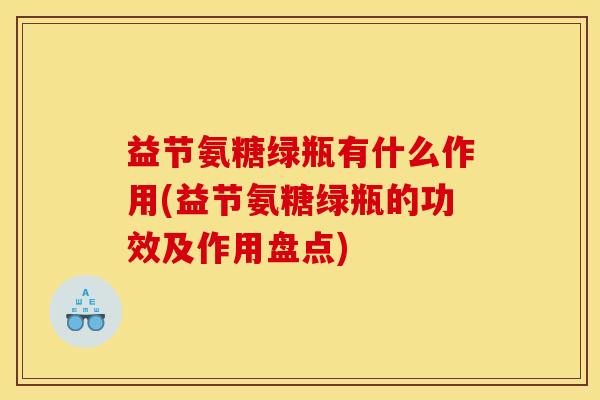 益节氨糖绿瓶有什么作用(益节氨糖绿瓶的功效及作用盘点)