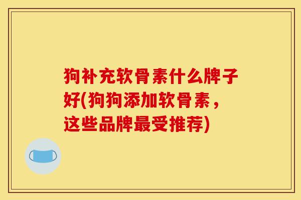 狗补充软骨素什么牌子好(狗狗添加软骨素，这些品牌最受推荐)