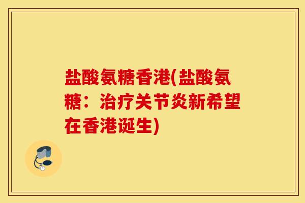 盐酸氨糖香港(盐酸氨糖：治疗关节炎新希望在香港诞生)