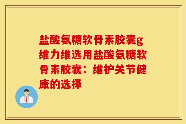 盐酸氨糖软骨素胶囊g维力维选用盐酸氨糖软骨素胶囊：维护关节健康的选择