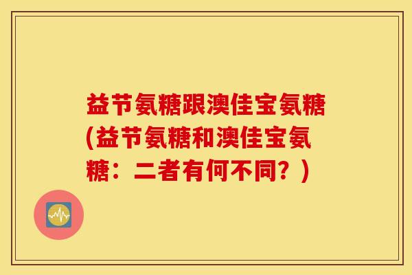 益节氨糖跟澳佳宝氨糖(益节氨糖和澳佳宝氨糖：二者有何不同？)