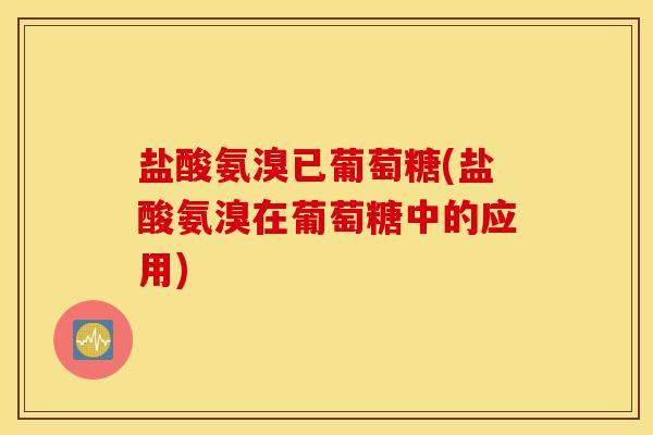 盐酸氨溴已葡萄糖(盐酸氨溴在葡萄糖中的应用) 盐酸氨溴已葡萄糖(盐酸氨溴在葡萄糖中的应用)