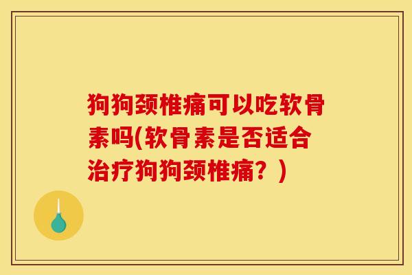 狗狗颈椎痛可以吃软骨素吗(软骨素是否适合治疗狗狗颈椎痛？)