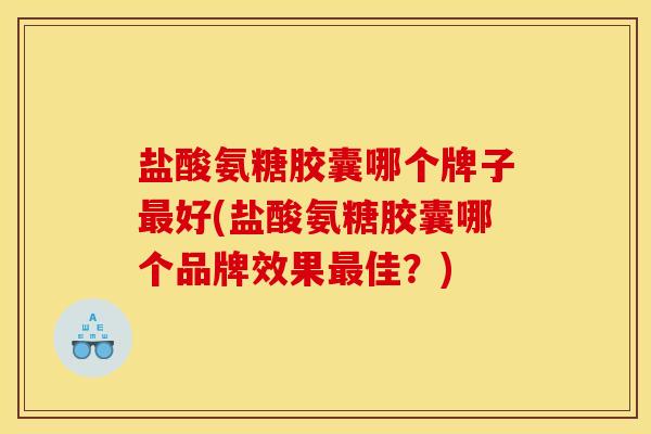 盐酸氨糖胶囊哪个牌子最好(盐酸氨糖胶囊哪个品牌效果最佳？)