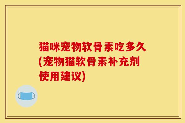 猫咪宠物软骨素吃多久(宠物猫软骨素补充剂使用建议)