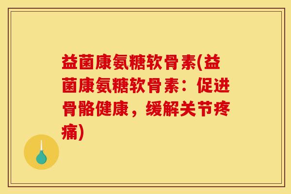 益菌康氨糖软骨素(益菌康氨糖软骨素：促进骨骼健康，缓解关节疼痛)