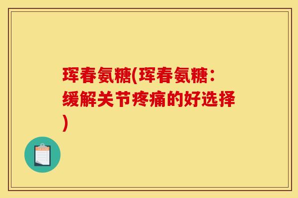 珲春氨糖(珲春氨糖：缓解关节疼痛的好选择)