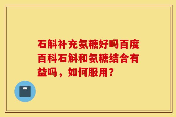 石斛补充氨糖好吗百度百科石斛和氨糖结合有益吗，如何服用？