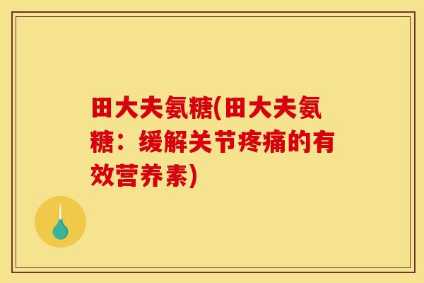 田大夫氨糖(田大夫氨糖：缓解关节疼痛的有效营养素)