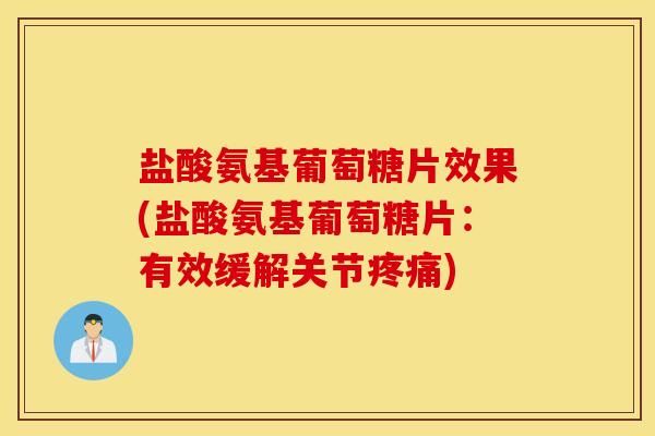 盐酸氨基葡萄糖片效果(盐酸氨基葡萄糖片：有效缓解关节疼痛)
