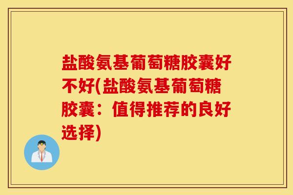 盐酸氨基葡萄糖胶囊好不好(盐酸氨基葡萄糖胶囊：值得推荐的良好选择)