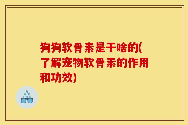 狗狗软骨素是干啥的(了解宠物软骨素的作用和功效)